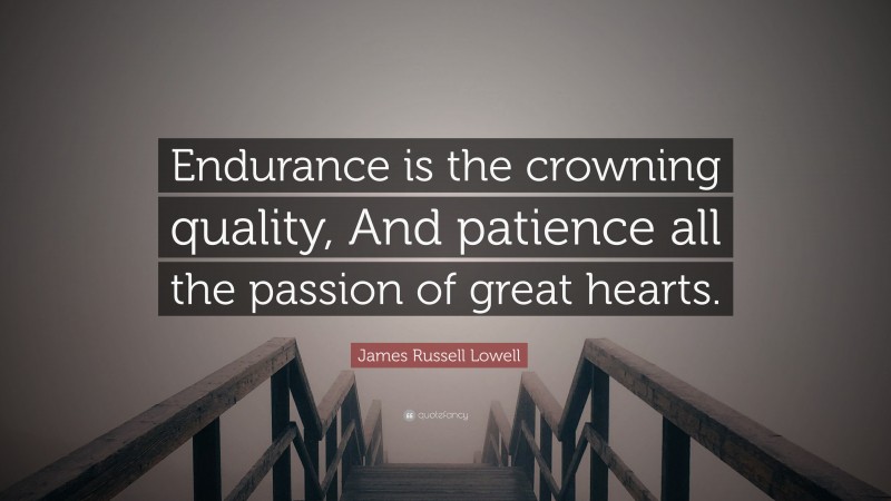 James Russell Lowell Quote: “Endurance is the crowning quality, And patience all the passion of great hearts.”