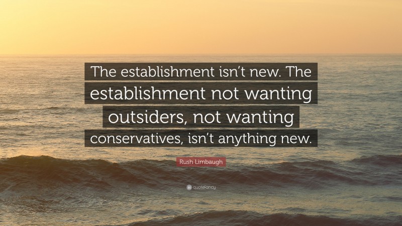 Rush Limbaugh Quote: “The establishment isn’t new. The establishment not wanting outsiders, not wanting conservatives, isn’t anything new.”