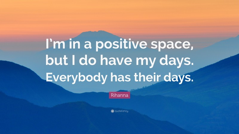Rihanna Quote: “I’m in a positive space, but I do have my days. Everybody has their days.”