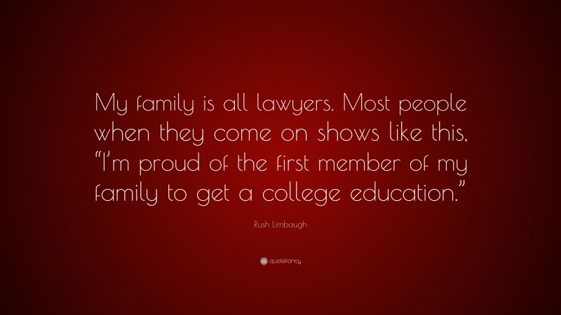Rush Limbaugh Quote: “My family is all lawyers. Most people when they come on shows like this, “I’m proud of the first member of my family to get a college education.””