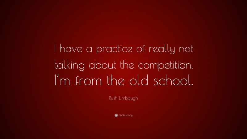Rush Limbaugh Quote: “I have a practice of really not talking about the competition. I’m from the old school.”