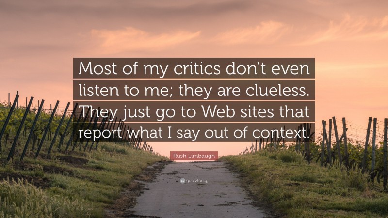 Rush Limbaugh Quote: “Most of my critics don’t even listen to me; they are clueless. They just go to Web sites that report what I say out of context.”