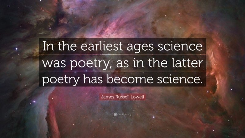 James Russell Lowell Quote: “In the earliest ages science was poetry, as in the latter poetry has become science.”