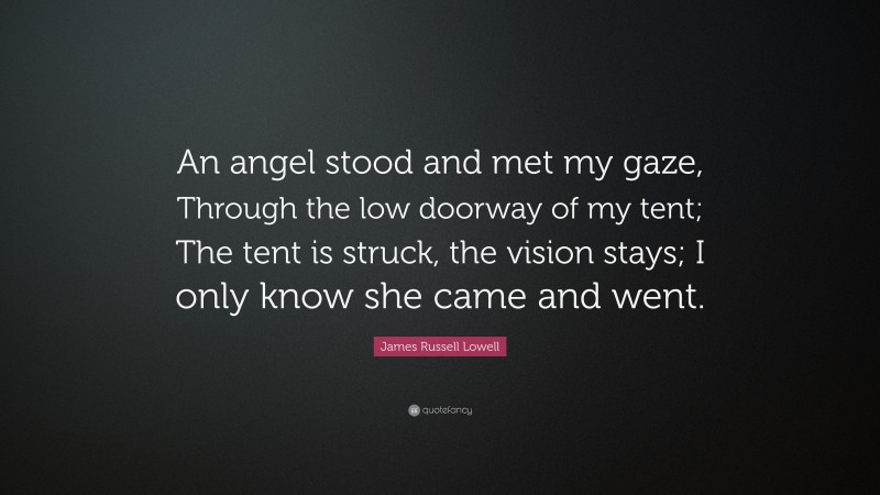 James Russell Lowell Quote: “An angel stood and met my gaze, Through the low doorway of my tent; The tent is struck, the vision stays; I only know she came and went.”