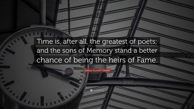 James Russell Lowell Quote: “Time is, after all, the greatest of poets; and the sons of Memory stand a better chance of being the heirs of Fame.”