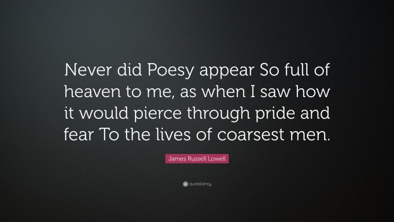 James Russell Lowell Quote: “Never did Poesy appear So full of heaven to me, as when I saw how it would pierce through pride and fear To the lives of coarsest men.”