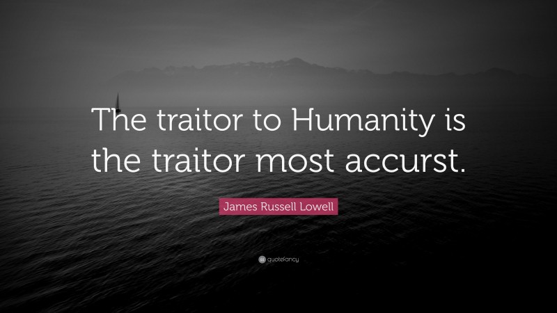 James Russell Lowell Quote: “The traitor to Humanity is the traitor most accurst.”