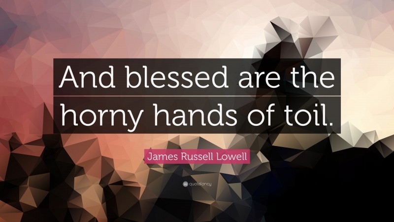 James Russell Lowell Quote: “And blessed are the horny hands of toil.”