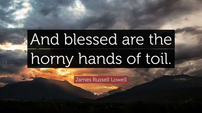James Russell Lowell Quote: “And blessed are the horny hands of toil.”