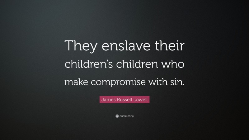 James Russell Lowell Quote: “They enslave their children’s children who make compromise with sin.”