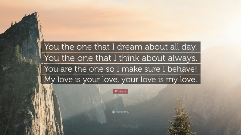 Rihanna Quote: “You the one that I dream about all day. You the one that I think about always. You are the one so I make sure I behave! My love is your love, your love is my love.”