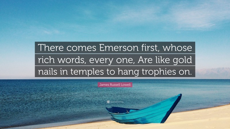 James Russell Lowell Quote: “There comes Emerson first, whose rich words, every one, Are like gold nails in temples to hang trophies on.”
