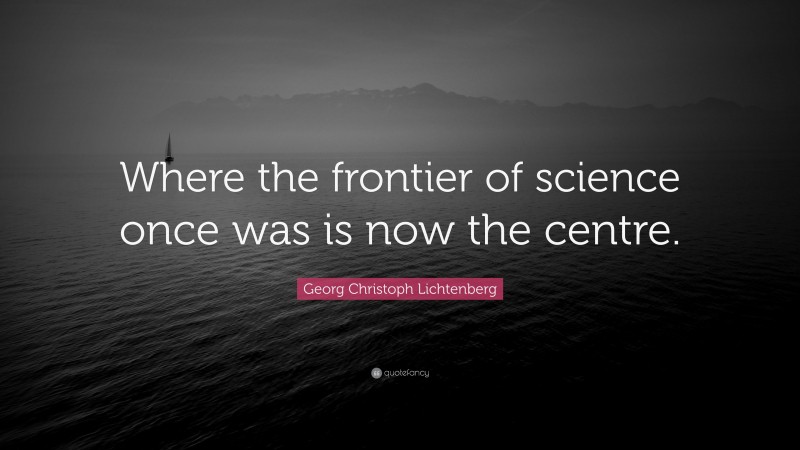 Georg Christoph Lichtenberg Quote: “Where the frontier of science once was is now the centre.”