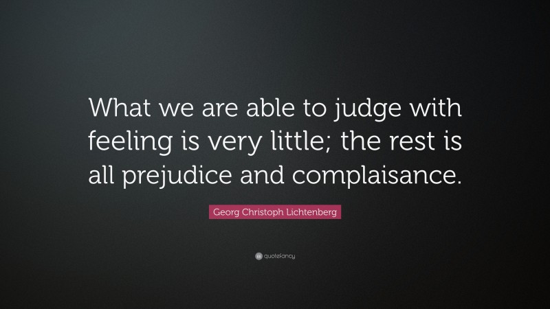Georg Christoph Lichtenberg Quote: “What we are able to judge with feeling is very little; the rest is all prejudice and complaisance.”