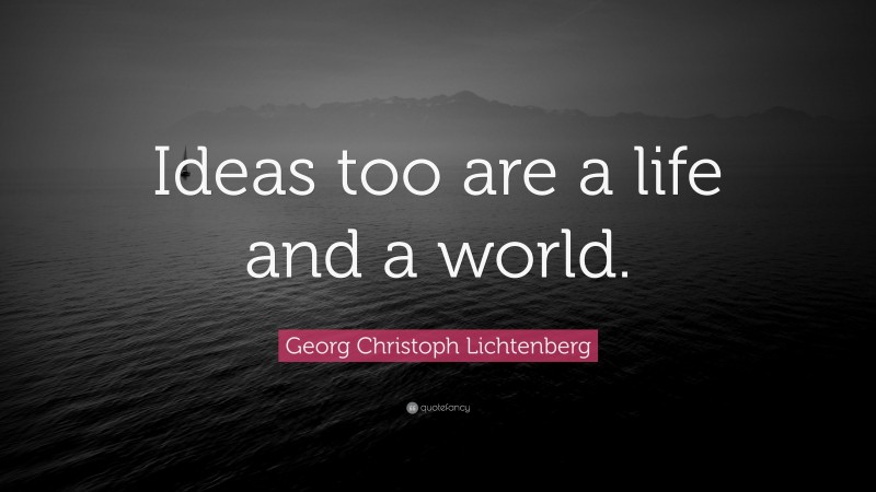 Georg Christoph Lichtenberg Quote: “Ideas too are a life and a world.”