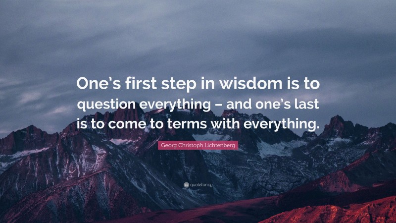 Georg Christoph Lichtenberg Quote: “One’s first step in wisdom is to question everything – and one’s last is to come to terms with everything.”
