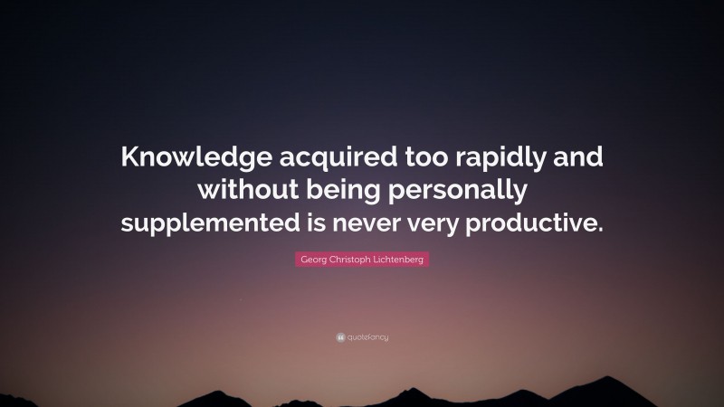 Georg Christoph Lichtenberg Quote: “Knowledge acquired too rapidly and without being personally supplemented is never very productive.”