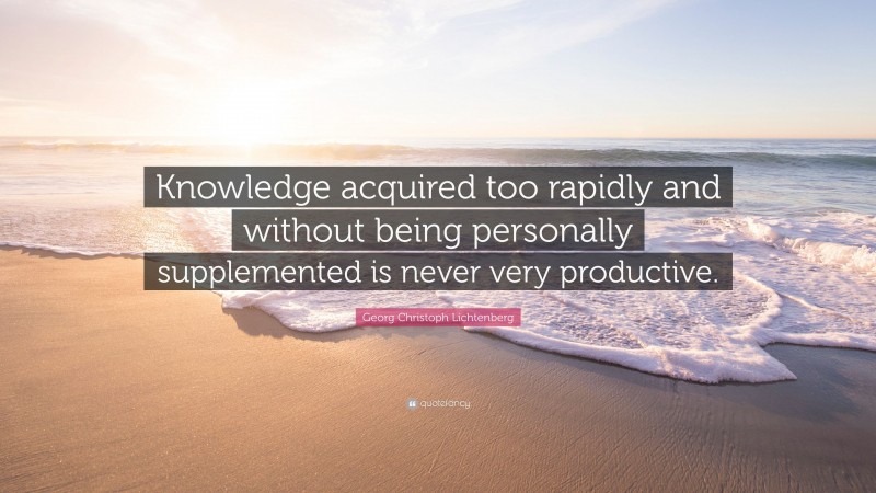 Georg Christoph Lichtenberg Quote: “Knowledge acquired too rapidly and without being personally supplemented is never very productive.”