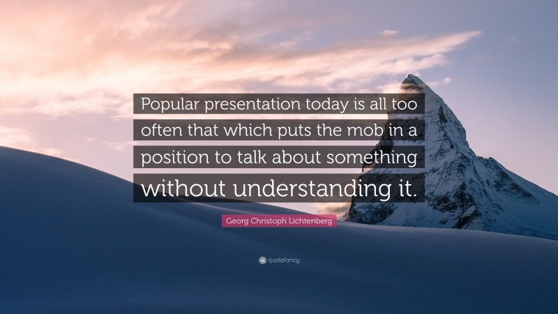 Georg Christoph Lichtenberg Quote: “Popular presentation today is all too often that which puts the mob in a position to talk about something without understanding it.”