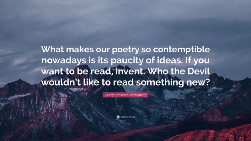 Georg Christoph Lichtenberg Quote: “What makes our poetry so contemptible nowadays is its paucity of ideas. If you want to be read, invent. Who the Devil wouldn’t like to read something new?”