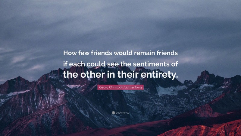 Georg Christoph Lichtenberg Quote: “How few friends would remain friends if each could see the sentiments of the other in their entirety.”