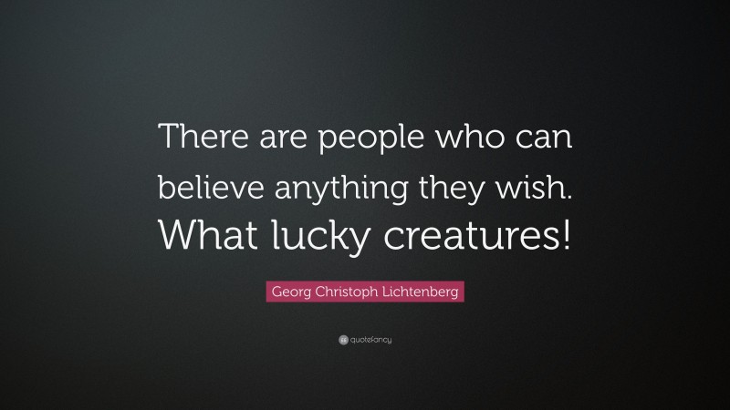 Georg Christoph Lichtenberg Quote: “There are people who can believe anything they wish. What lucky creatures!”