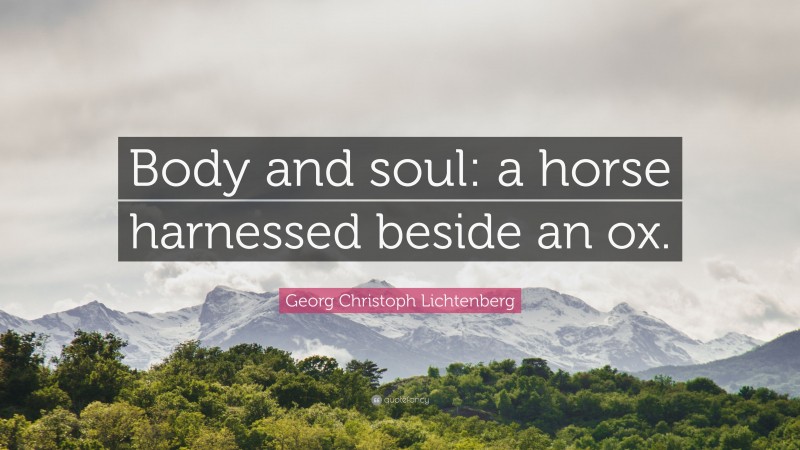 Georg Christoph Lichtenberg Quote: “Body and soul: a horse harnessed beside an ox.”