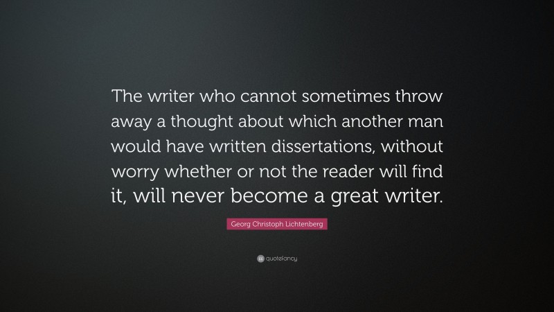 Georg Christoph Lichtenberg Quote: “The writer who cannot sometimes throw away a thought about which another man would have written dissertations, without worry whether or not the reader will find it, will never become a great writer.”