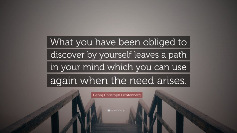 Georg Christoph Lichtenberg Quote: “What you have been obliged to discover by yourself leaves a path in your mind which you can use again when the need arises.”