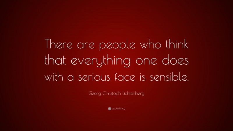 Georg Christoph Lichtenberg Quote: “There are people who think that everything one does with a serious face is sensible.”