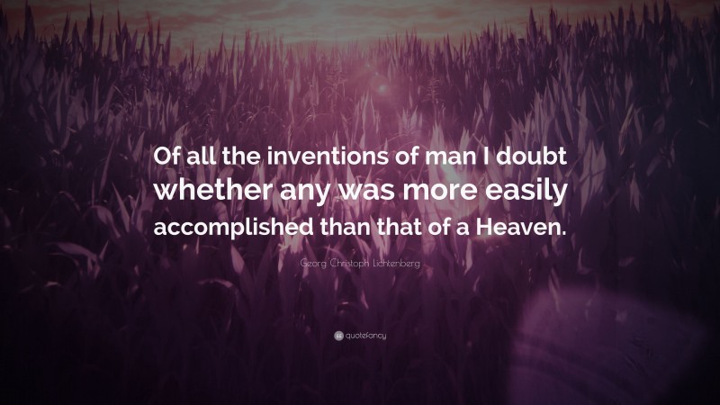 Georg Christoph Lichtenberg Quote: “Of all the inventions of man I doubt whether any was more easily accomplished than that of a Heaven.”