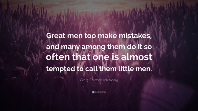 Georg Christoph Lichtenberg Quote: “Great men too make mistakes, and many among them do it so often that one is almost tempted to call them little men.”