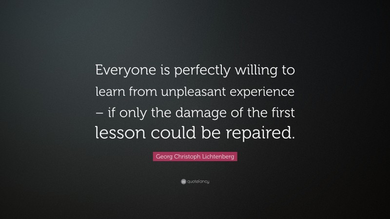 Georg Christoph Lichtenberg Quote: “Everyone is perfectly willing to learn from unpleasant experience – if only the damage of the first lesson could be repaired.”