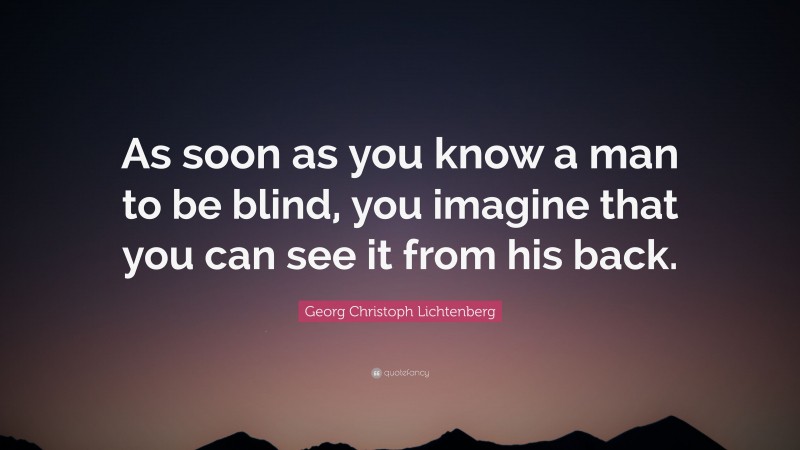Georg Christoph Lichtenberg Quote: “As soon as you know a man to be blind, you imagine that you can see it from his back.”