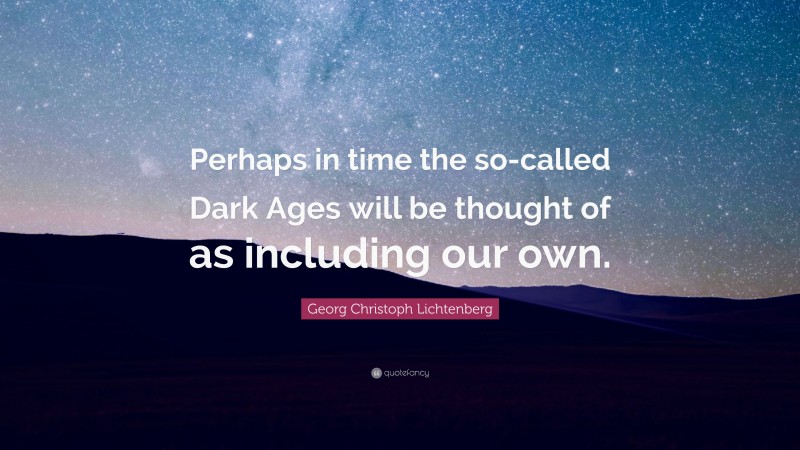 Georg Christoph Lichtenberg Quote: “Perhaps in time the so-called Dark Ages will be thought of as including our own.”