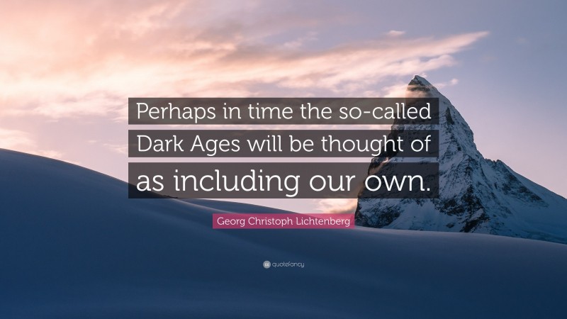 Georg Christoph Lichtenberg Quote: “Perhaps in time the so-called Dark Ages will be thought of as including our own.”