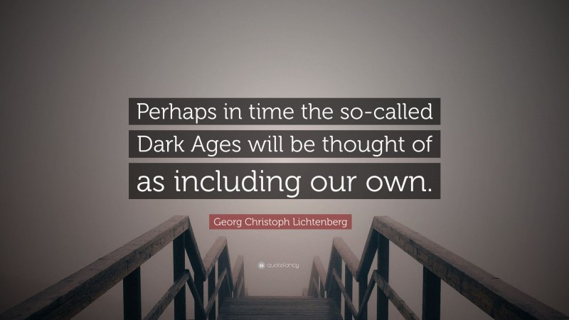 Georg Christoph Lichtenberg Quote: “Perhaps in time the so-called Dark Ages will be thought of as including our own.”