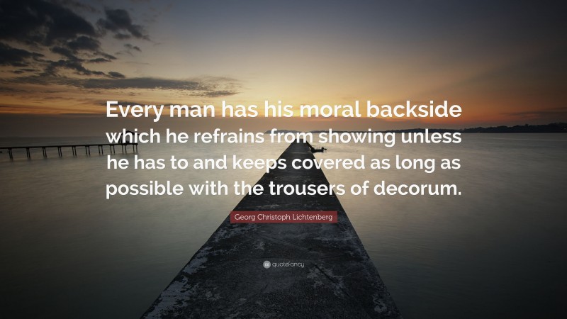 Georg Christoph Lichtenberg Quote: “Every man has his moral backside which he refrains from showing unless he has to and keeps covered as long as possible with the trousers of decorum.”