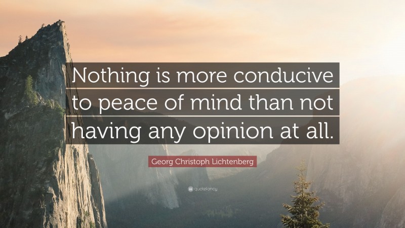 Georg Christoph Lichtenberg Quote: “Nothing is more conducive to peace of mind than not having any opinion at all.”
