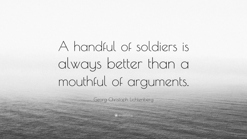 Georg Christoph Lichtenberg Quote: “A handful of soldiers is always better than a mouthful of arguments.”