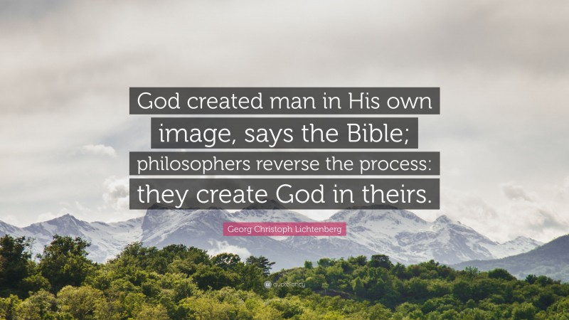 Georg Christoph Lichtenberg Quote: “God created man in His own image, says the Bible; philosophers reverse the process: they create God in theirs.”