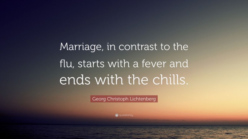 Georg Christoph Lichtenberg Quote: “Marriage, in contrast to the flu, starts with a fever and ends with the chills.”
