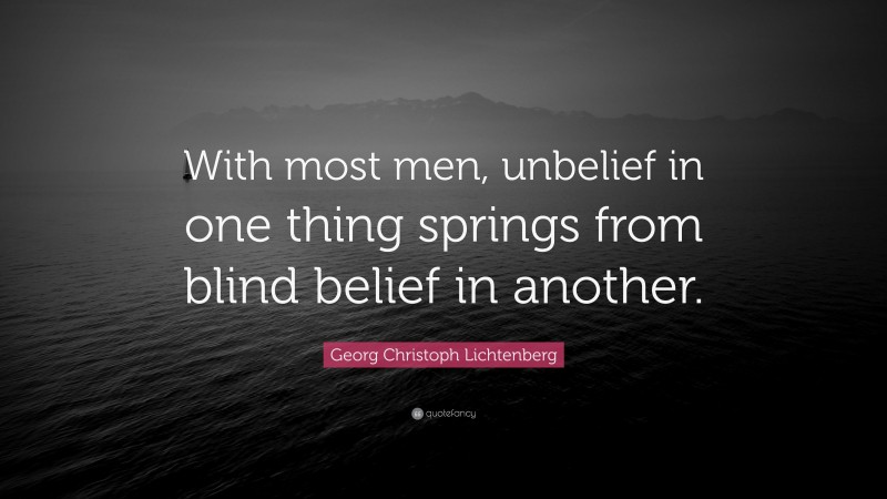 Georg Christoph Lichtenberg Quote: “With most men, unbelief in one thing springs from blind belief in another.”