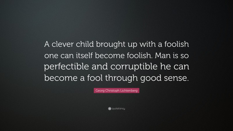 Georg Christoph Lichtenberg Quote: “A clever child brought up with a foolish one can itself become foolish. Man is so perfectible and corruptible he can become a fool through good sense.”