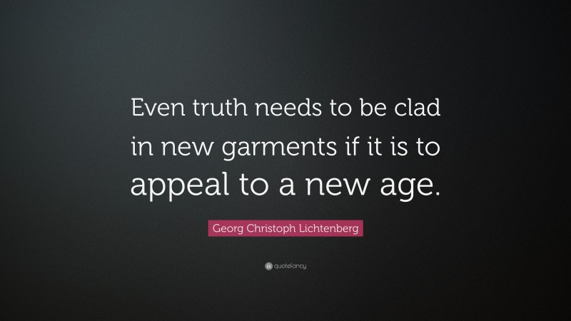 Georg Christoph Lichtenberg Quote: “Even truth needs to be clad in new garments if it is to appeal to a new age.”