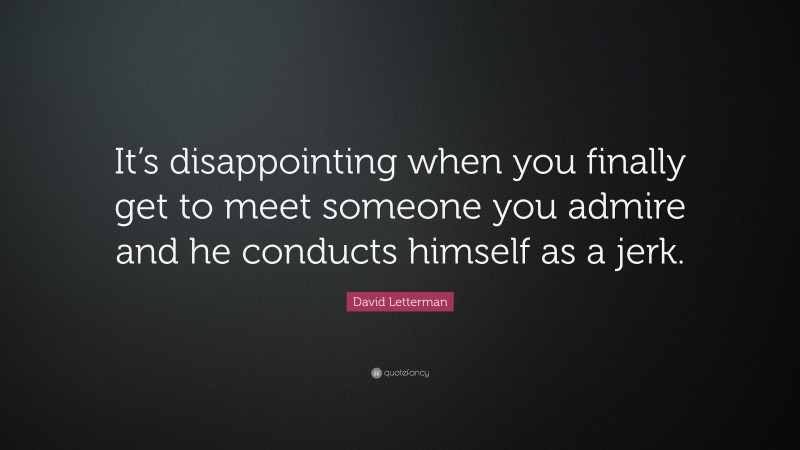 David Letterman Quote: “It’s disappointing when you finally get to meet someone you admire and he conducts himself as a jerk.”