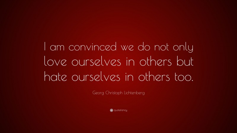 Georg Christoph Lichtenberg Quote: “I am convinced we do not only love ourselves in others but hate ourselves in others too.”