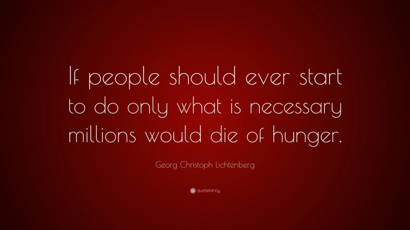 Georg Christoph Lichtenberg Quote: “If people should ever start to do only what is necessary millions would die of hunger.”