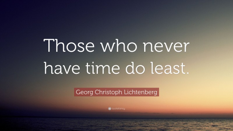 Georg Christoph Lichtenberg Quote: “Those who never have time do least.”