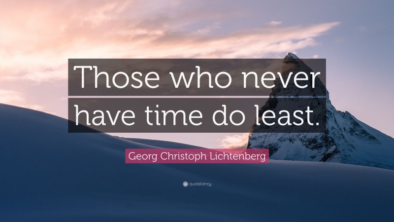Georg Christoph Lichtenberg Quote: “Those who never have time do least.”